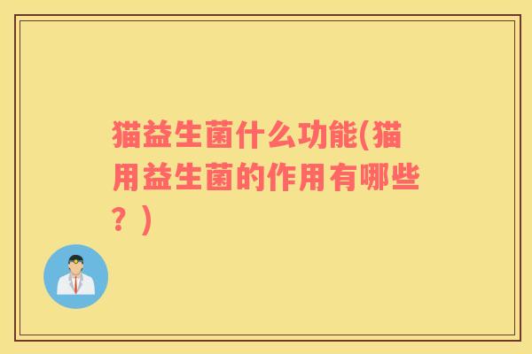 猫益生菌什么功能(猫用益生菌的作用有哪些？)
