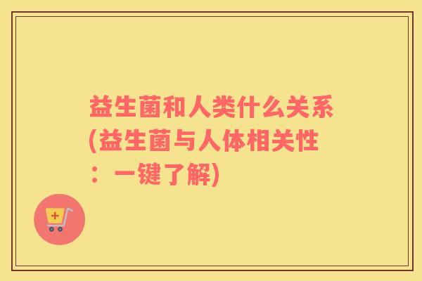益生菌和人类什么关系(益生菌与人体相关性：一键了解)