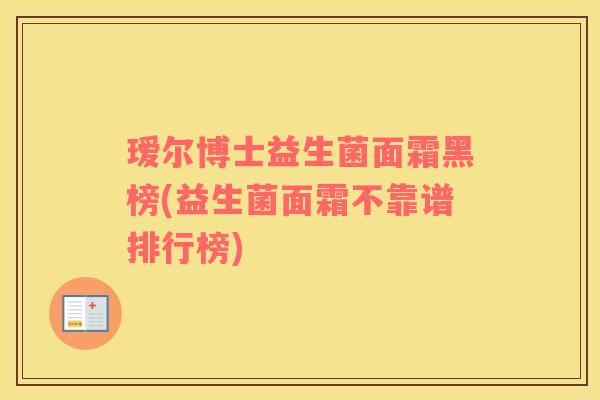 瑷尔博士益生菌面霜黑榜(益生菌面霜不靠谱排行榜)