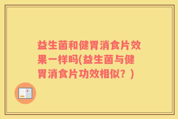 益生菌和健胃消食片效果一样吗(益生菌与健胃消食片功效相似？)