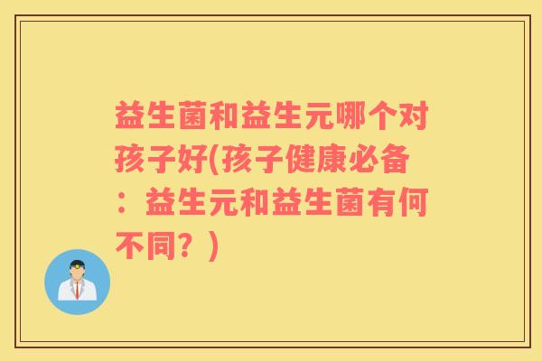 益生菌和益生元哪个对孩子好(孩子健康必备：益生元和益生菌有何不同？)