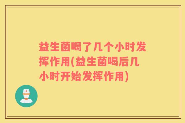 益生菌喝了几个小时发挥作用(益生菌喝后几小时开始发挥作用)