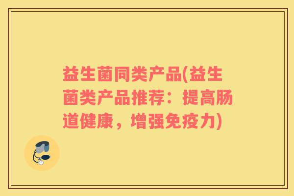 益生菌同类产品(益生菌类产品推荐：提高肠道健康，增强免疫力)