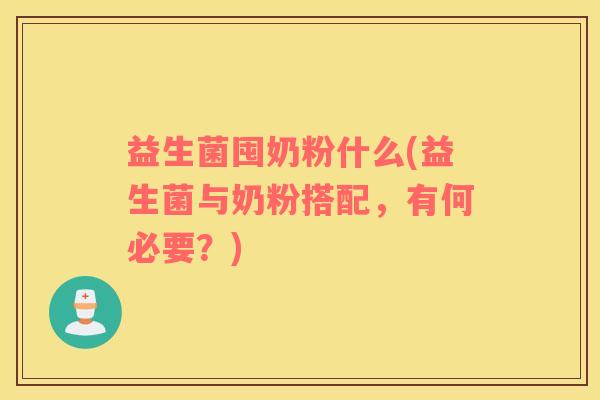 益生菌囤奶粉什么(益生菌与奶粉搭配，有何必要？)