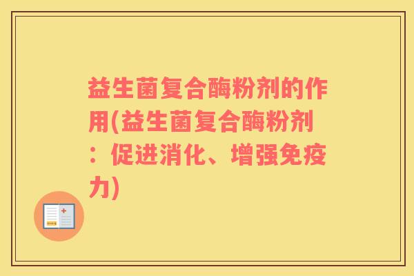 益生菌复合酶粉剂的作用(益生菌复合酶粉剂：促进消化、增强免疫力)