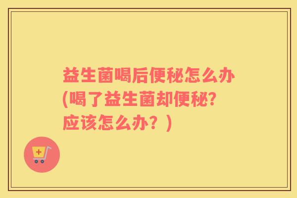 益生菌喝后便秘怎么办(喝了益生菌却便秘？应该怎么办？)