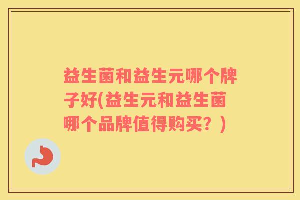 益生菌和益生元哪个牌子好(益生元和益生菌哪个品牌值得购买？)