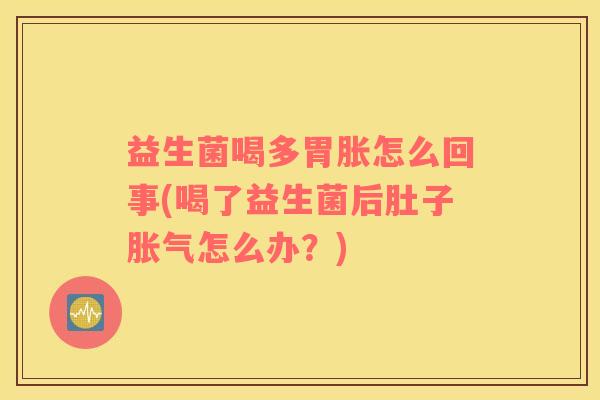 益生菌喝多胃胀怎么回事(喝了益生菌后肚子胀气怎么办？)