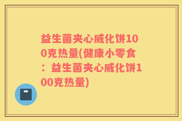 益生菌夹心威化饼100克热量(健康小零食：益生菌夹心威化饼100克热量)