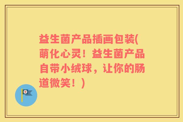 益生菌产品插画包装(萌化心灵！益生菌产品自带小绒球，让你的肠道微笑！)