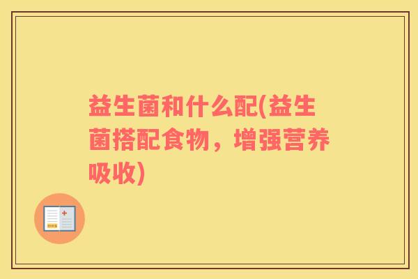 益生菌和什么配(益生菌搭配食物，增强营养吸收)
