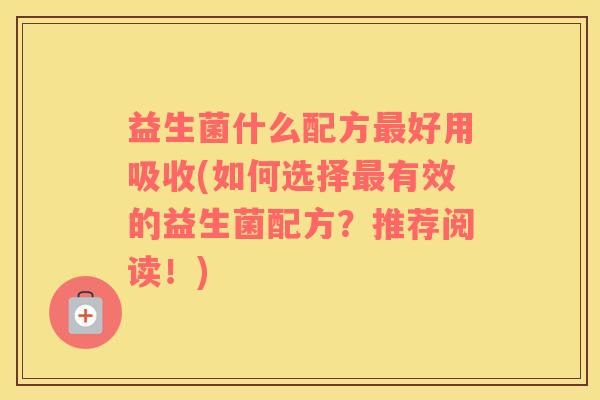 益生菌什么配方最好用吸收(如何选择最有效的益生菌配方？推荐阅读！)
