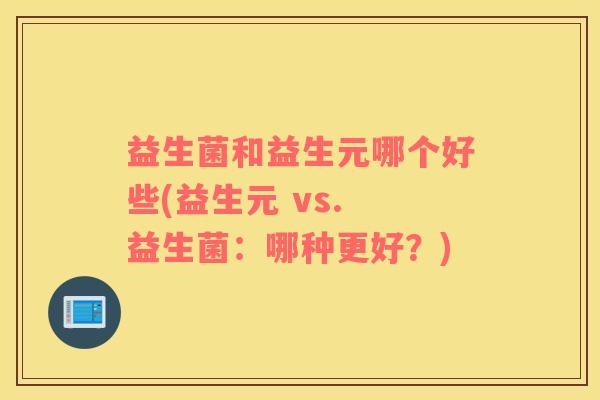 益生菌和益生元哪个好些(益生元 vs. 益生菌：哪种更好？)