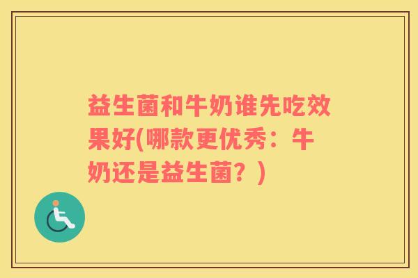 益生菌和牛奶谁先吃效果好(哪款更优秀：牛奶还是益生菌？)