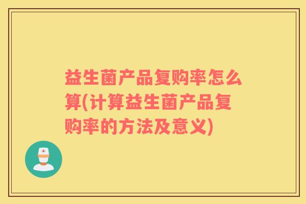 益生菌产品复购率怎么算(计算益生菌产品复购率的方法及意义)