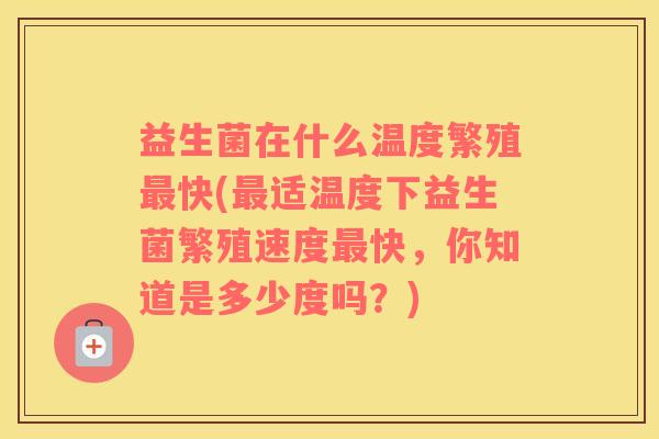 益生菌在什么温度繁殖最快(最适温度下益生菌繁殖速度最快，你知道是多少度吗？)