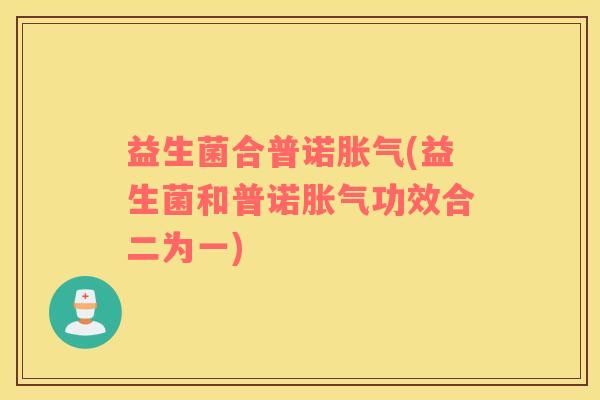 益生菌合普诺胀气(益生菌和普诺胀气功效合二为一)