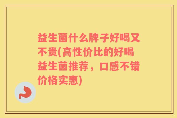 益生菌什么牌子好喝又不贵(高性价比的好喝益生菌推荐，口感不错价格实惠)