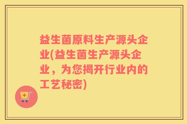 益生菌原料生产源头企业(益生菌生产源头企业，为您揭开行业内的工艺秘密)