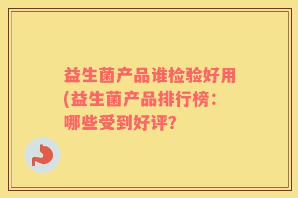 益生菌产品谁检验好用(益生菌产品排行榜：哪些受到好评？