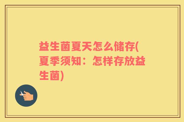益生菌夏天怎么储存(夏季须知：怎样存放益生菌)