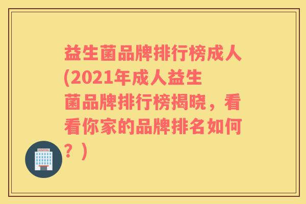 益生菌品牌排行榜成人(2021年成人益生菌品牌排行榜揭晓，看看你家的品牌排名如何？)