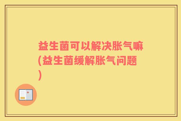 益生菌可以解决胀气嘛(益生菌缓解胀气问题)