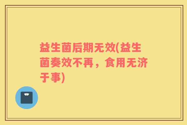 益生菌后期无效(益生菌奏效不再，食用无济于事)