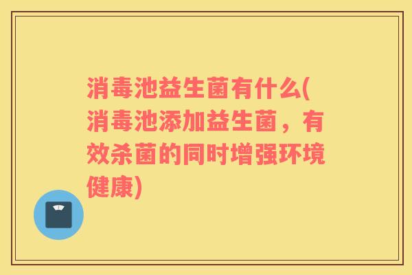 消毒池益生菌有什么(消毒池添加益生菌，有效杀菌的同时增强环境健康)