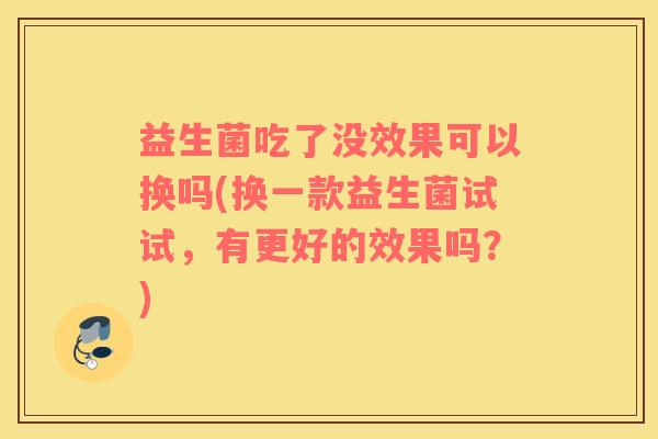 益生菌吃了没效果可以换吗(换一款益生菌试试，有更好的效果吗？)