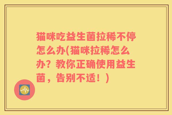 猫咪吃益生菌拉稀不停怎么办(猫咪拉稀怎么办？教你正确使用益生菌，告别不适！)