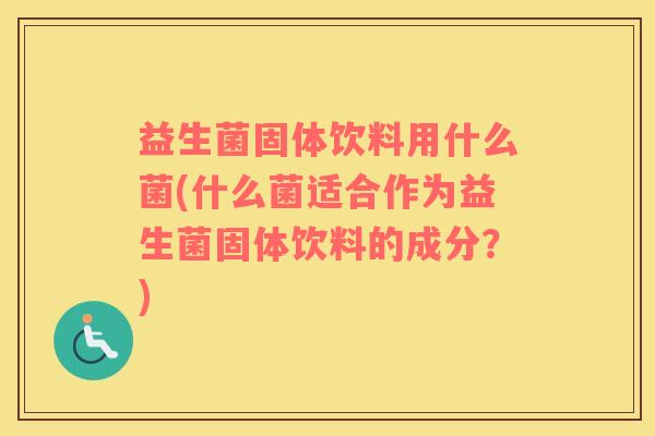 益生菌固体饮料用什么菌(什么菌适合作为益生菌固体饮料的成分？)