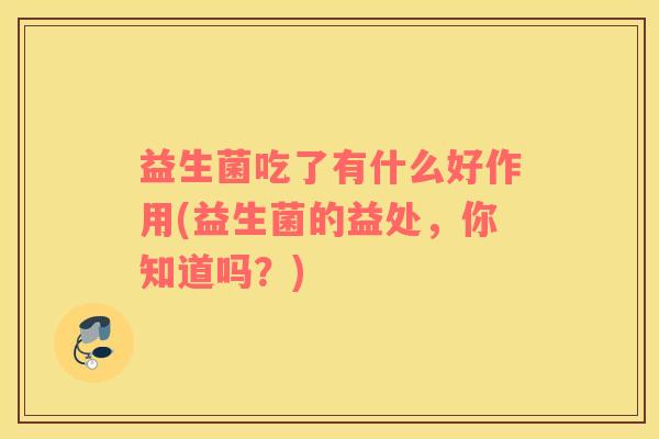 益生菌吃了有什么好作用(益生菌的益处，你知道吗？)