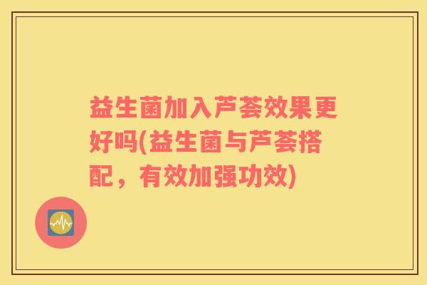 益生菌加入芦荟效果更好吗(益生菌与芦荟搭配，有效加强功效)