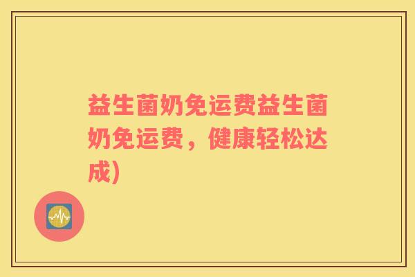 益生菌奶免运费益生菌奶免运费，健康轻松达成)