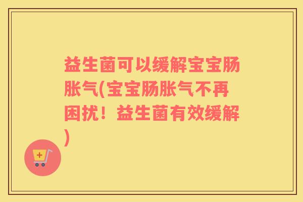 益生菌可以缓解宝宝肠胀气(宝宝肠胀气不再困扰！益生菌有效缓解)