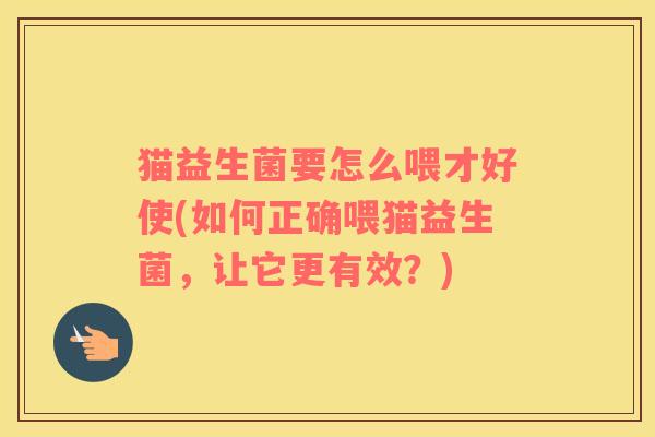 猫益生菌要怎么喂才好使(如何正确喂猫益生菌,让它更有效?) 猫益生菌要怎么喂才好使(如何正确喂猫益生菌,让它更有效?)