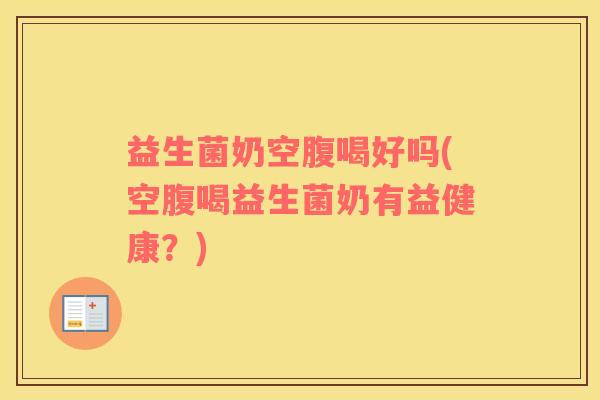 益生菌奶空腹喝好吗(空腹喝益生菌奶有益健康?) 益生菌奶空腹喝好吗(空腹喝益生菌奶有益健康?)
