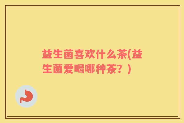 益生菌喜欢什么茶(益生菌爱喝哪种茶？)