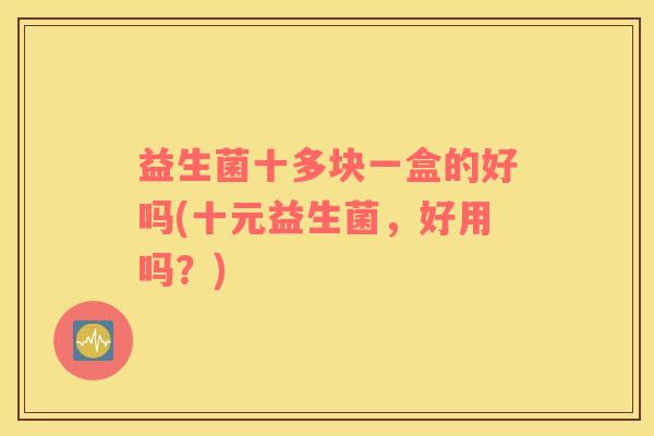 益生菌十多块一盒的好吗(十元益生菌，好用吗？)