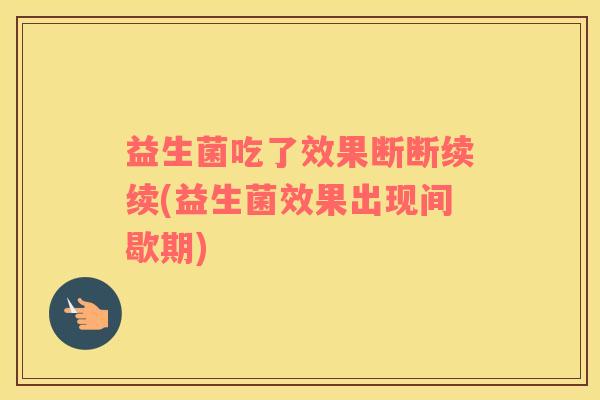 益生菌吃了效果断断续续(益生菌效果出现间歇期)