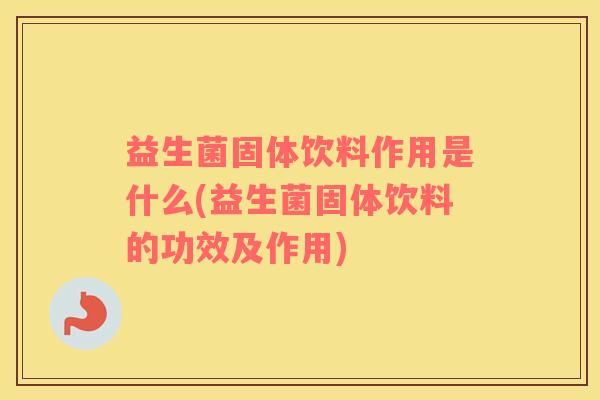 益生菌固体饮料作用是什么(益生菌固体饮料的功效及作用)