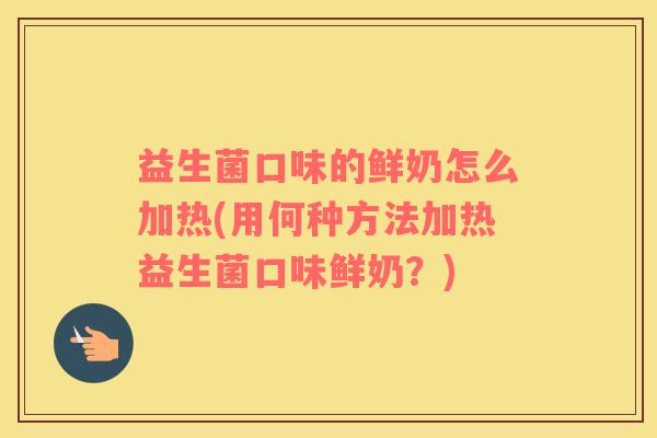 益生菌口味的鲜奶怎么加热(用何种方法加热益生菌口味鲜奶？)