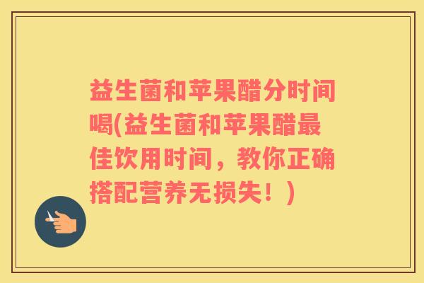 益生菌和苹果醋分时间喝(益生菌和苹果醋佳饮用时间,教你正确搭配营养无损失!) 益生菌和苹果醋分时间喝(益生菌和苹果醋佳饮用时间,教你正确搭配营养无损失!)