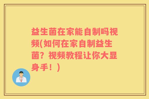 益生菌在家能自制吗视频(如何在家自制益生菌？视频教程让你大显身手！)
