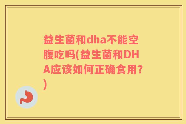 益生菌和dha不能空腹吃吗(益生菌和DHA应该如何正确食用？)