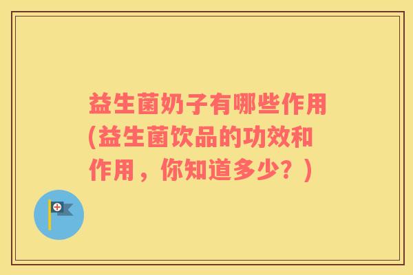 益生菌奶子有哪些作用(益生菌饮品的功效和作用，你知道多少？)