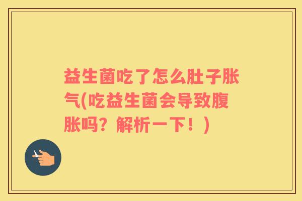 益生菌吃了怎么肚子胀气(吃益生菌会导致腹胀吗？解析一下！)
