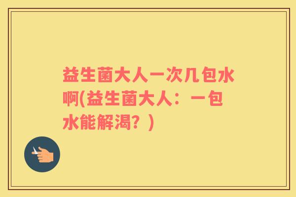 益生菌大人一次几包水啊(益生菌大人：一包水能解渴？)