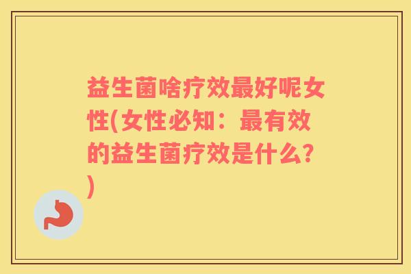 益生菌啥疗效最好呢女性(女性必知：最有效的益生菌疗效是什么？)